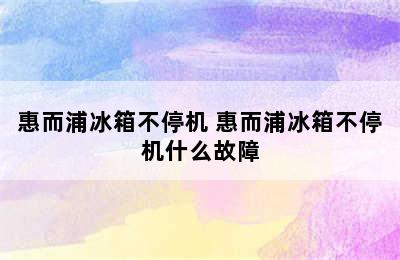 惠而浦冰箱不停机 惠而浦冰箱不停机什么故障